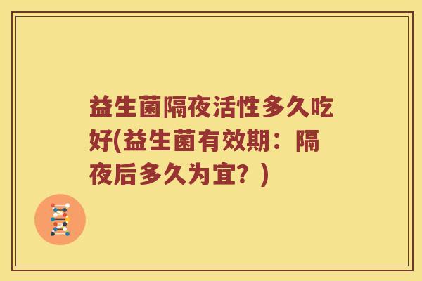 益生菌隔夜活性多久吃好(益生菌有效期：隔夜后多久为宜？)