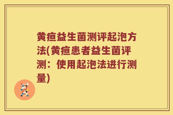 黄疸益生菌测评起泡方法(黄疸患者益生菌评测：使用起泡法进行测量)