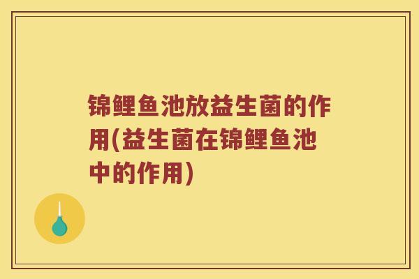 锦鲤鱼池放益生菌的作用(益生菌在锦鲤鱼池中的作用)
