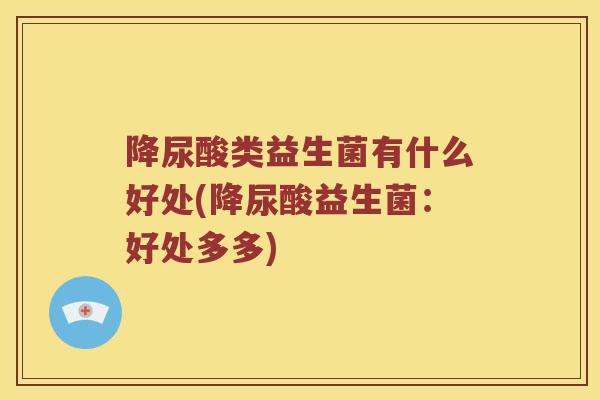 降尿酸类益生菌有什么好处(降尿酸益生菌：好处多多)