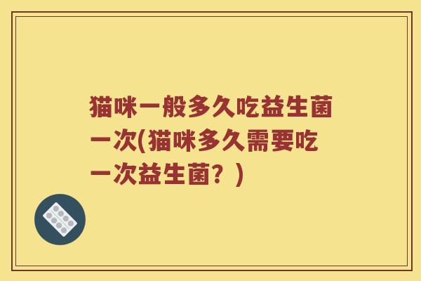猫咪一般多久吃益生菌一次(猫咪多久需要吃一次益生菌？)