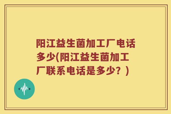 阳江益生菌加工厂电话多少(阳江益生菌加工厂联系电话是多少？)