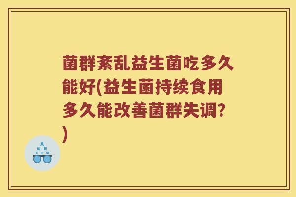 菌群紊乱益生菌吃多久能好(益生菌持续食用多久能改善菌群失调？)