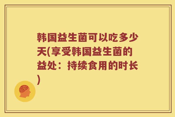 韩国益生菌可以吃多少天(享受韩国益生菌的益处：持续食用的时长)