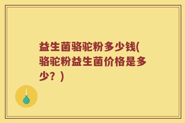 益生菌骆驼粉多少钱(骆驼粉益生菌价格是多少？)