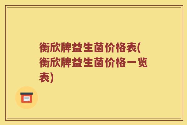 衡欣牌益生菌价格表(衡欣牌益生菌价格一览表)