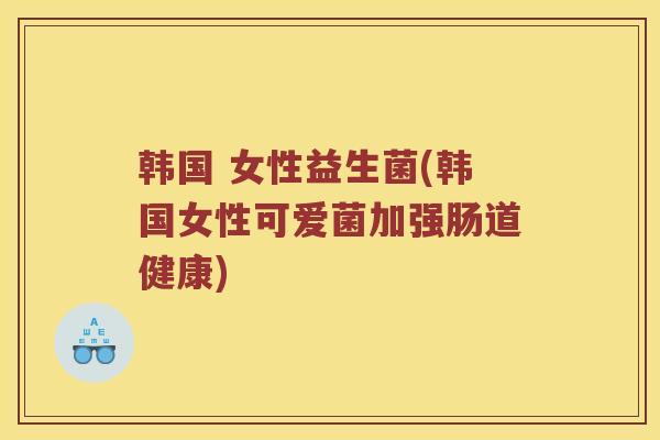 韩国 女性益生菌(韩国女性可爱菌加强肠道健康)