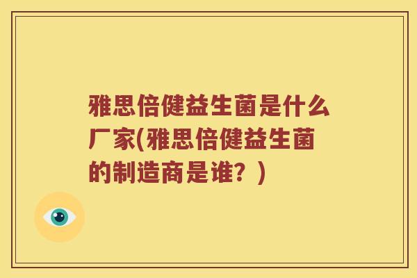 雅思倍健益生菌是什么厂家(雅思倍健益生菌的制造商是谁？)