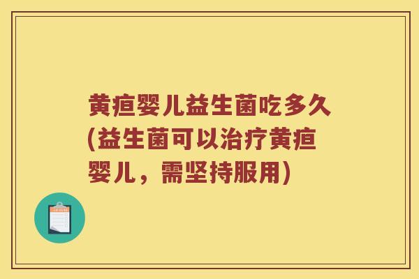 黄疸婴儿益生菌吃多久(益生菌可以治疗黄疸婴儿，需坚持服用)