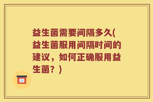 益生菌需要间隔多久(益生菌服用间隔时间的建议，如何正确服用益生菌？)