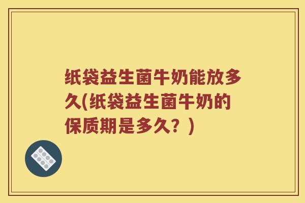 纸袋益生菌牛奶能放多久(纸袋益生菌牛奶的保质期是多久？)