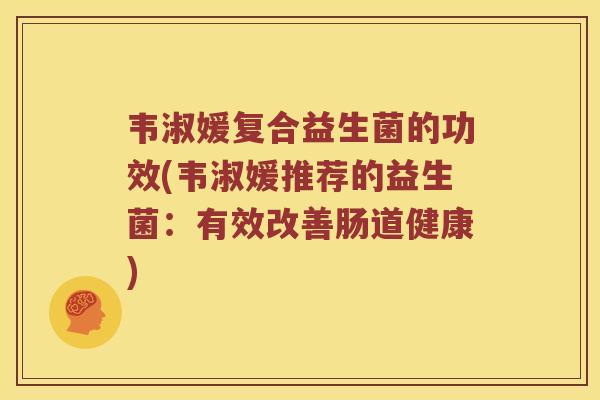 韦淑媛复合益生菌的功效(韦淑媛推荐的益生菌：有效改善肠道健康)