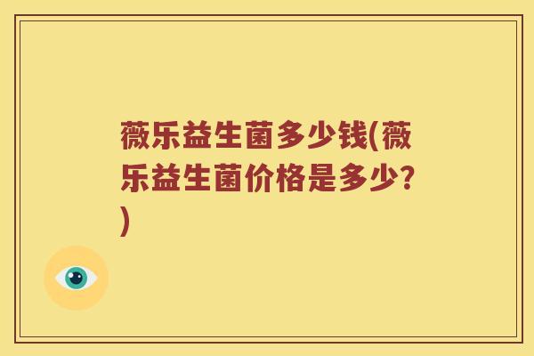 薇乐益生菌多少钱(薇乐益生菌价格是多少？)