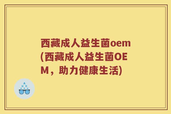 西藏成人益生菌oem(西藏成人益生菌OEM，助力健康生活)