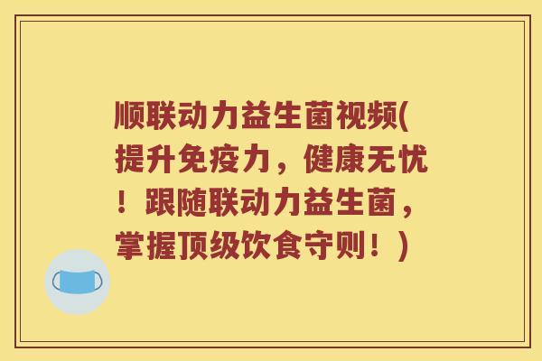 顺联动力益生菌视频(提升力，健康无忧！跟随联动力益生菌，掌握饮食守则！)