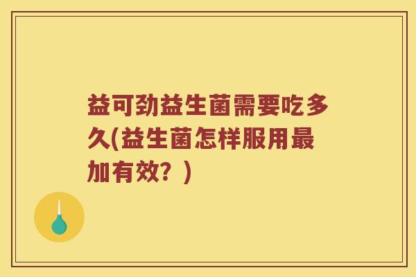 益可劲益生菌需要吃多久(益生菌怎样服用最加有效？)