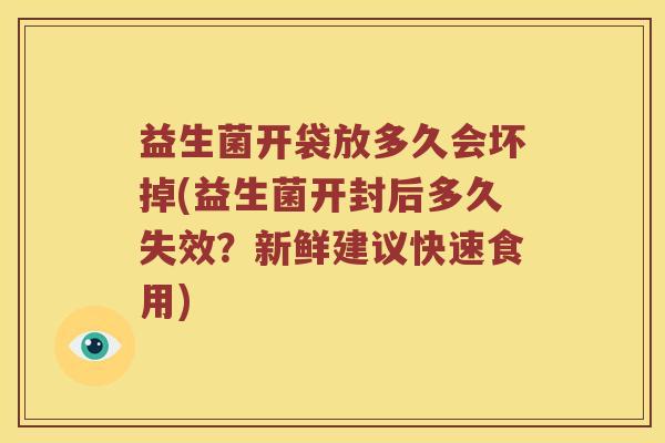 益生菌开袋放多久会坏掉(益生菌开封后多久失效？新鲜建议快速食用)