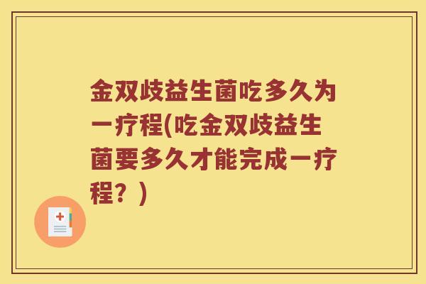 金双歧益生菌吃多久为一疗程(吃金双歧益生菌要多久才能完成一疗程？)