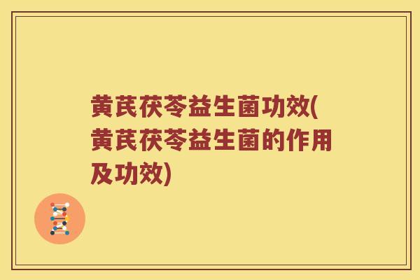 黄芪茯苓益生菌功效(黄芪茯苓益生菌的作用及功效)