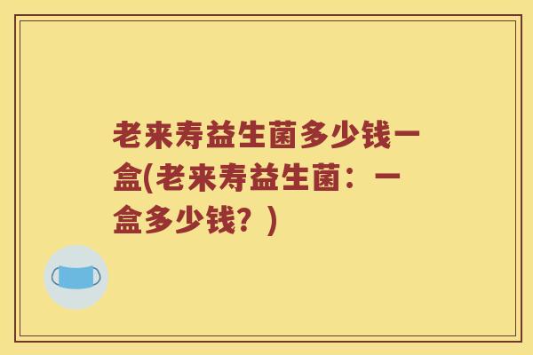 老来寿益生菌多少钱一盒(老来寿益生菌：一盒多少钱？)