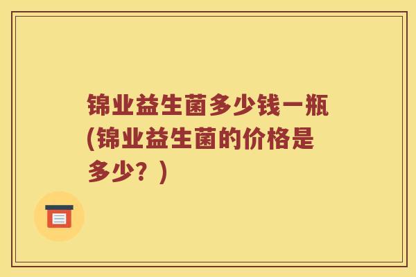 锦业益生菌多少钱一瓶(锦业益生菌的价格是多少？)