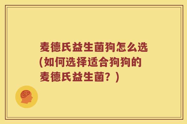 麦德氏益生菌狗怎么选(如何选择适合狗狗的麦德氏益生菌？)