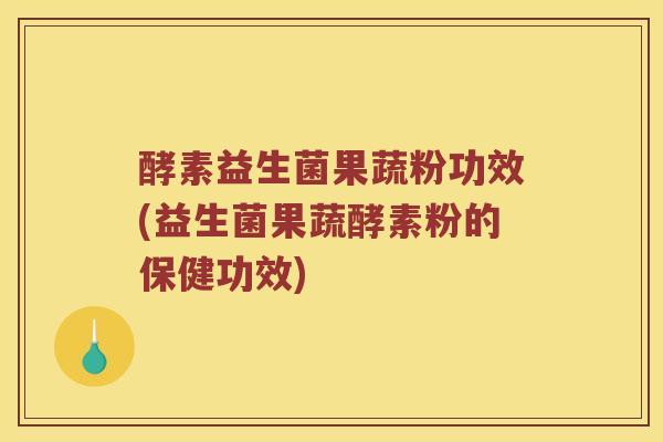 酵素益生菌果蔬粉功效(益生菌果蔬酵素粉的保健功效)