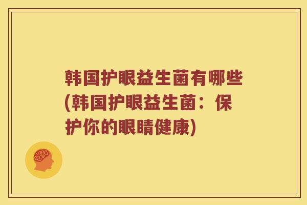 韩国护眼益生菌有哪些(韩国护眼益生菌：保护你的眼睛健康)