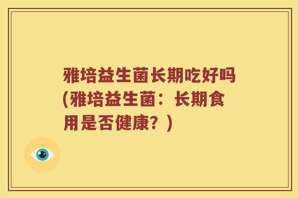 雅培益生菌长期吃好吗(雅培益生菌：长期食用是否健康？)