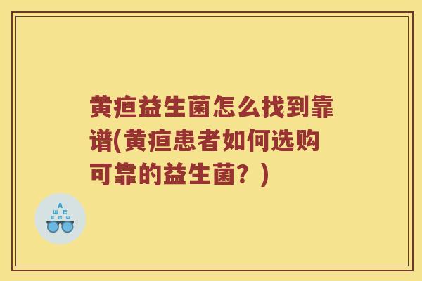 黄疸益生菌怎么找到靠谱(黄疸患者如何选购可靠的益生菌？)