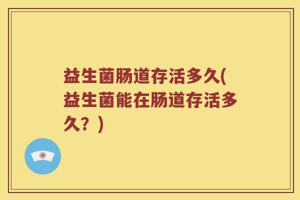 益生菌肠道存活多久(益生菌能在肠道存活多久？)