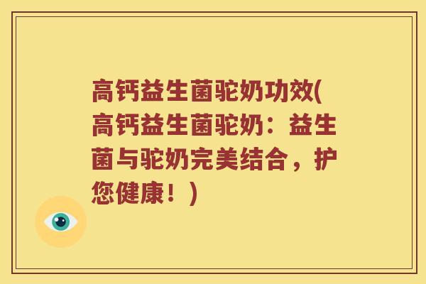 高钙益生菌驼奶功效(高钙益生菌驼奶：益生菌与驼奶完美结合，护您健康！)