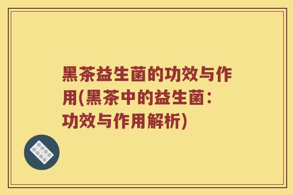 黑茶益生菌的功效与作用(黑茶中的益生菌：功效与作用解析)