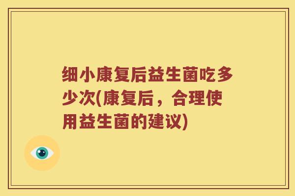 细小康复后益生菌吃多少次(康复后，合理使用益生菌的建议)