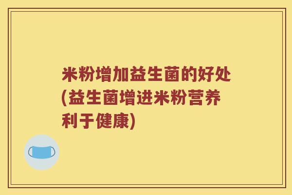 米粉增加益生菌的好处(益生菌增进米粉营养利于健康)
