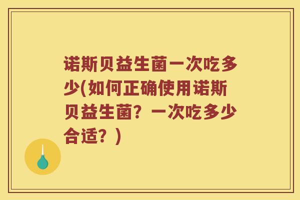诺斯贝益生菌一次吃多少(如何正确使用诺斯贝益生菌?一次吃多少合适?) 诺斯贝益生菌一次吃多少(如何正确使用诺斯贝益生菌?一次吃多少合适?)