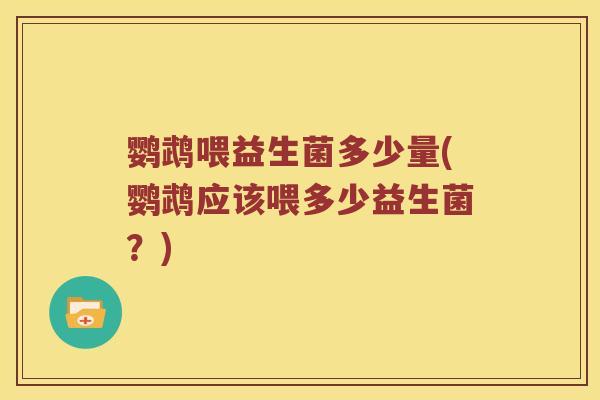 鹦鹉喂益生菌多少量(鹦鹉应该喂多少益生菌？)