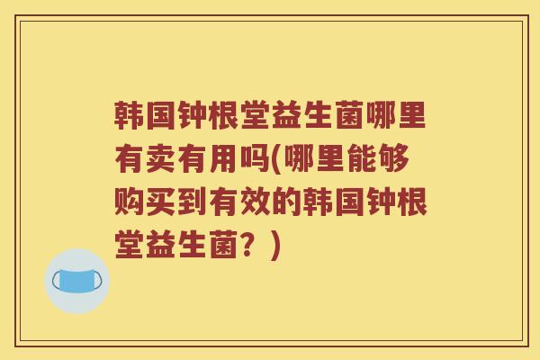 韩国钟根堂益生菌哪里有卖有用吗(哪里能够购买到有效的韩国钟根堂益生菌？)