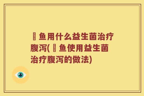 魟鱼用什么益生菌治疗腹泻(魟鱼使用益生菌治疗腹泻的做法)