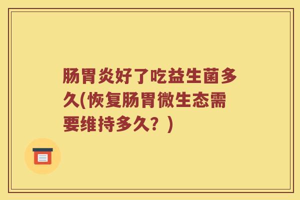 肠好了吃益生菌多久(恢复肠胃微生态需要维持多久？)