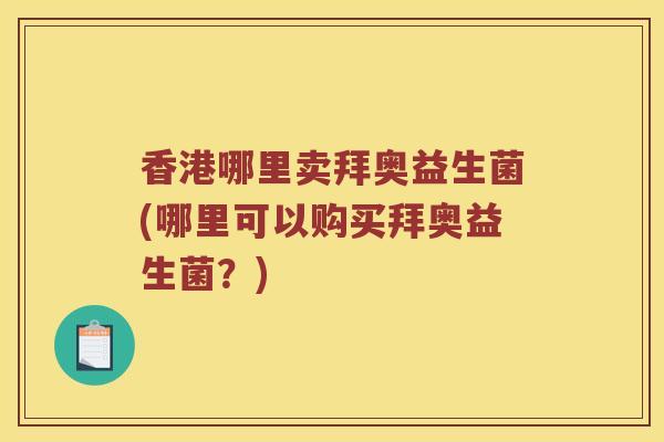 香港哪里卖拜奥益生菌(哪里可以购买拜奥益生菌？)