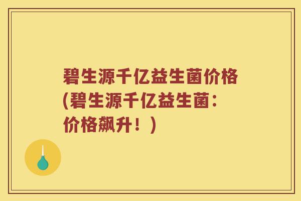 碧生源千亿益生菌价格(碧生源千亿益生菌：价格飙升！)