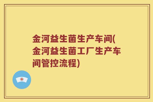 金河益生菌生产车间(金河益生菌工厂生产车间管控流程)