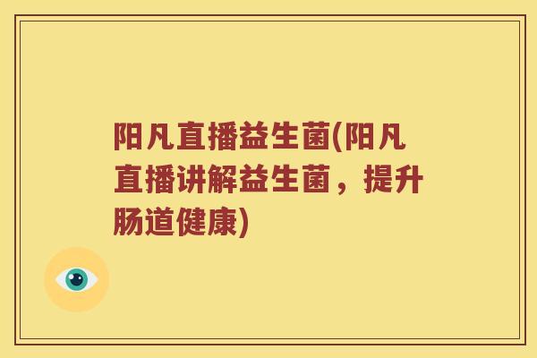 阳凡直播益生菌(阳凡直播讲解益生菌，提升肠道健康)