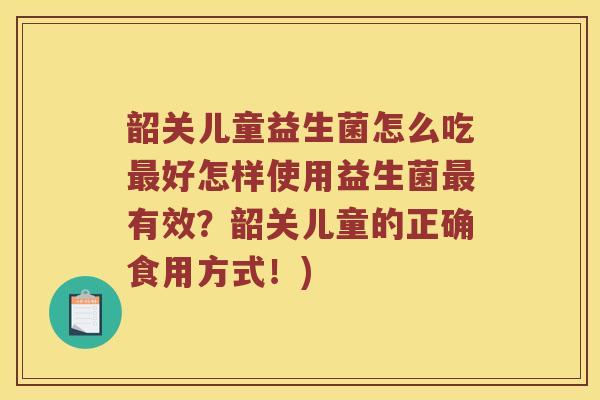 韶关儿童益生菌怎么吃最好怎样使用益生菌最有效？韶关儿童的正确食用方式！)