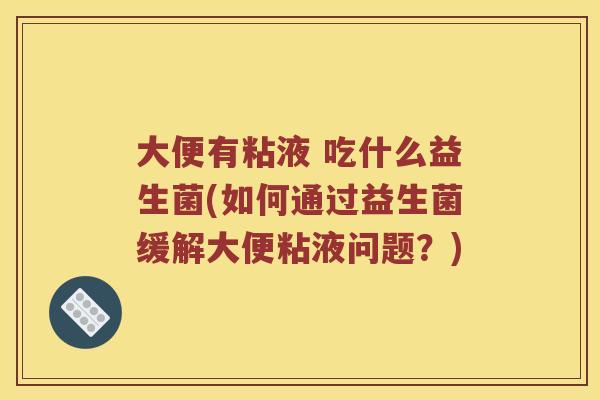 大便有粘液 吃什么益生菌(如何通过益生菌缓解大便粘液问题？)