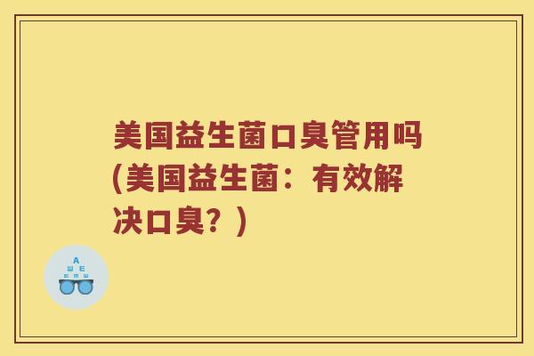 美国益生菌口臭管用吗(美国益生菌：有效解决口臭？)