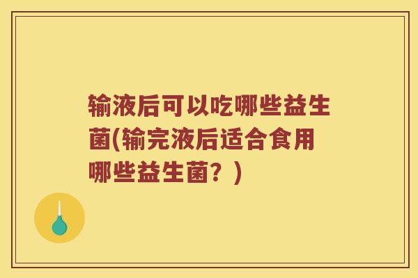 输液后可以吃哪些益生菌(输完液后适合食用哪些益生菌？)