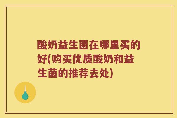 酸奶益生菌在哪里买的好(购买优质酸奶和益生菌的推荐去处)