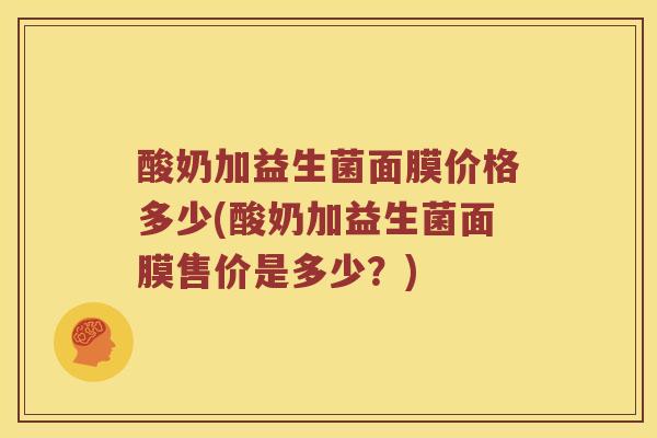酸奶加益生菌面膜价格多少(酸奶加益生菌面膜售价是多少？)
